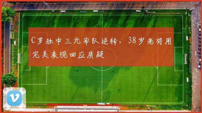 C罗独中三元率队逆转,38岁老将用完美表现回