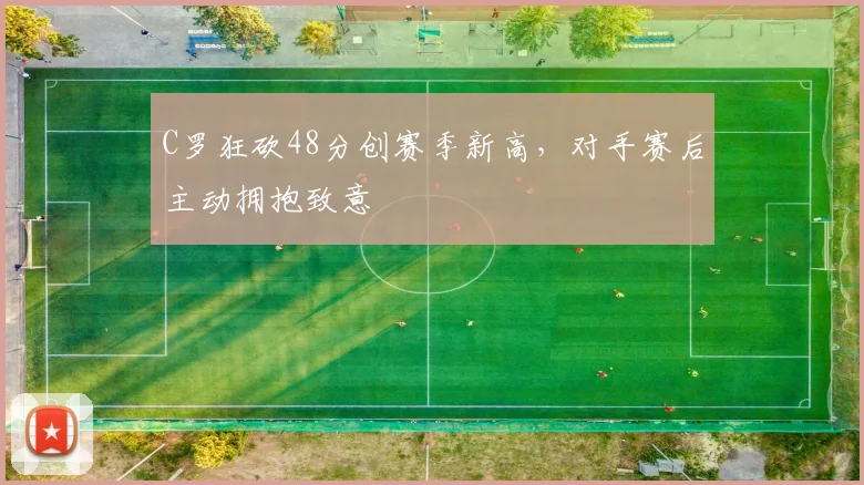 C罗狂砍48分创赛季新高,对手赛后主动拥抱致