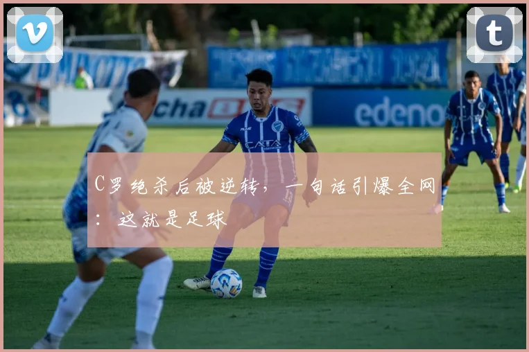 C罗绝杀后被逆转,一句话引爆全网:这就是足球
