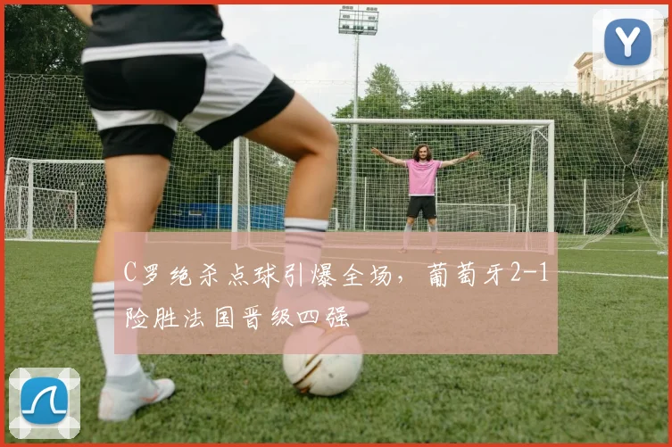 C罗绝杀点球引爆全场,葡萄牙2-1险胜法国晋级